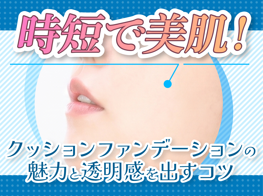 時短で美肌！クッションファンデーションの魅力と透明感を出すコツ