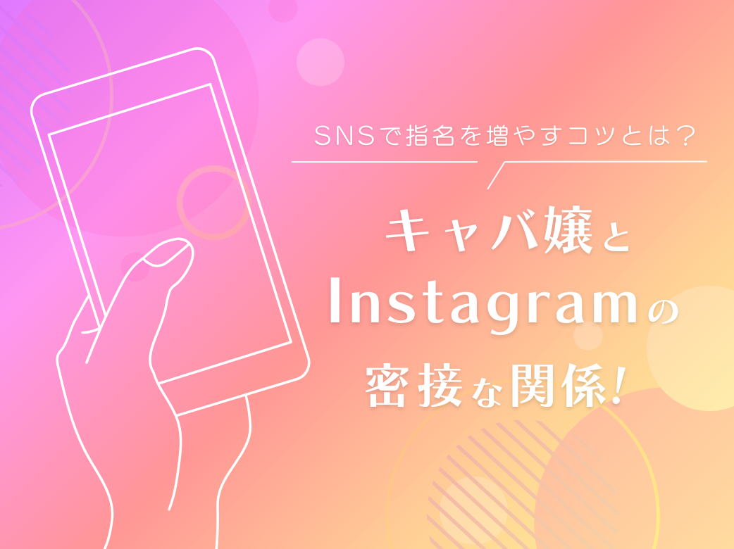 キャバ嬢とInstagramの密接な関係！SNSで指名を増やすコ