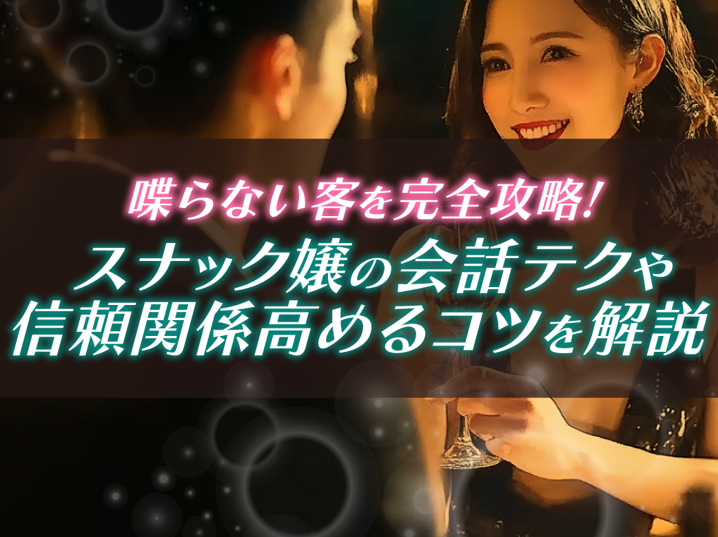 喋らない客を完全攻略！スナック嬢の会話テクや信頼関係高めるコツを